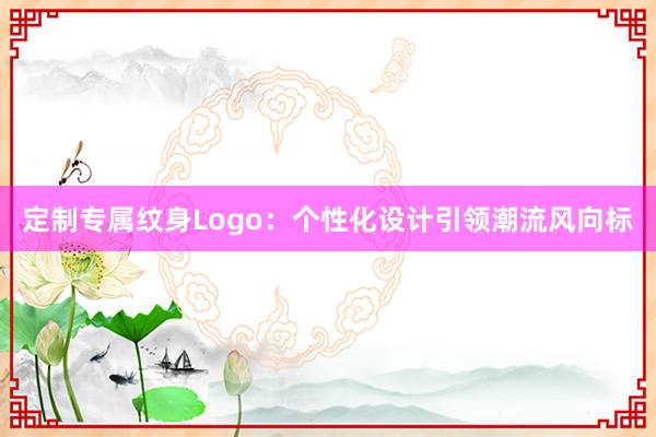 定制专属纹身Logo：个性化设计引领潮流风向标