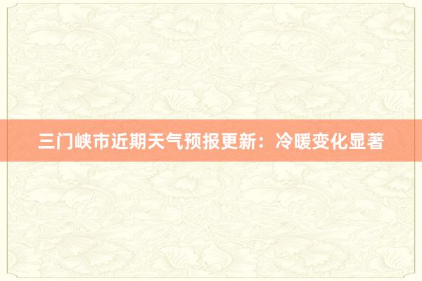 三门峡市近期天气预报更新：冷暖变化显著