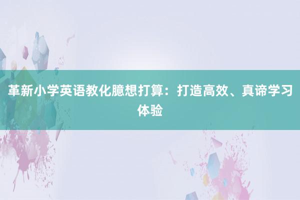 革新小学英语教化臆想打算：打造高效、真谛学习体验